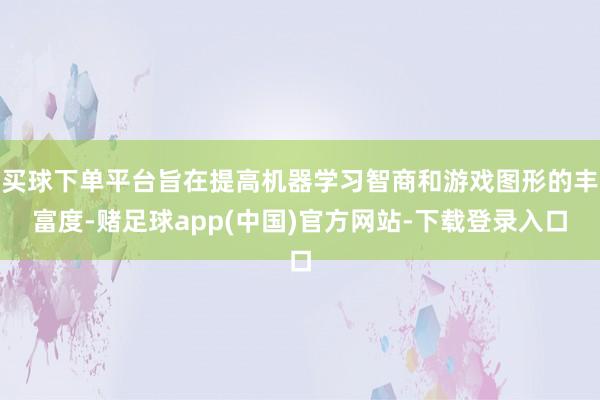买球下单平台旨在提高机器学习智商和游戏图形的丰富度-赌足球app(中国)官方网站-下载登录入口