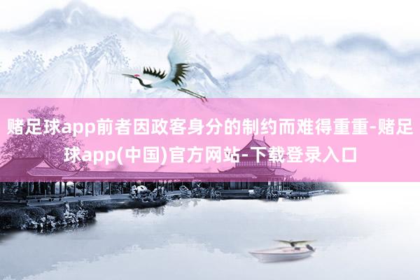 赌足球app前者因政客身分的制约而难得重重-赌足球app(中国)官方网站-下载登录入口