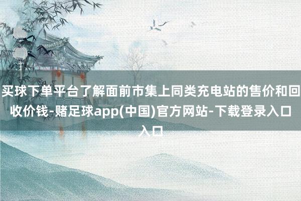买球下单平台了解面前市集上同类充电站的售价和回收价钱-赌足球app(中国)官方网站-下载登录入口