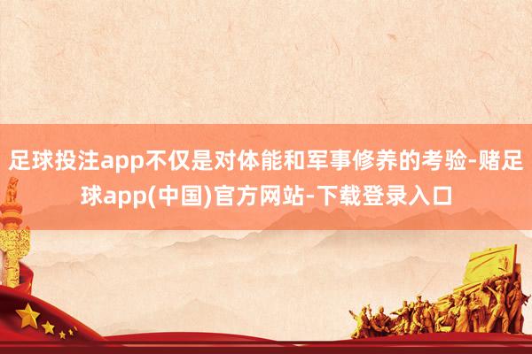足球投注app不仅是对体能和军事修养的考验-赌足球app(中国)官方网站-下载登录入口