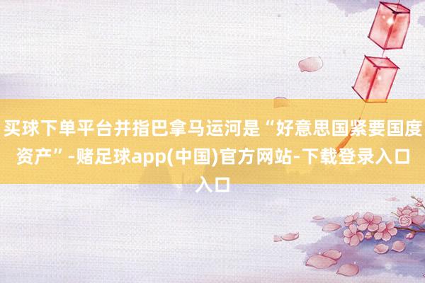 买球下单平台并指巴拿马运河是“好意思国紧要国度资产”-赌足球app(中国)官方网站-下载登录入口
