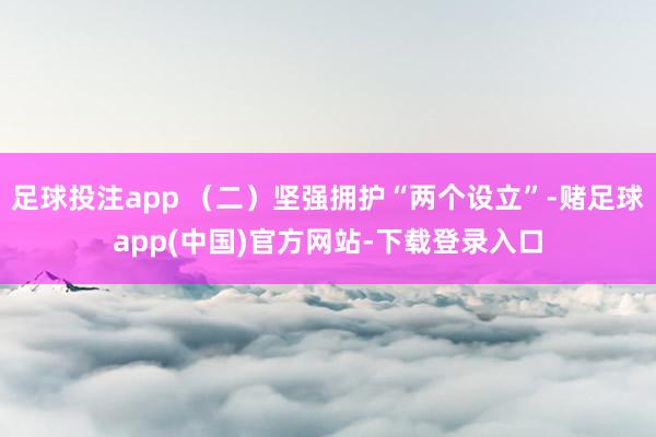 足球投注app （二）坚强拥护“两个设立”-赌足球app(中国)官方网站-下载登录入口