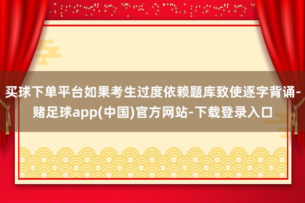 买球下单平台如果考生过度依赖题库致使逐字背诵-赌足球app(中国)官方网站-下载登录入口