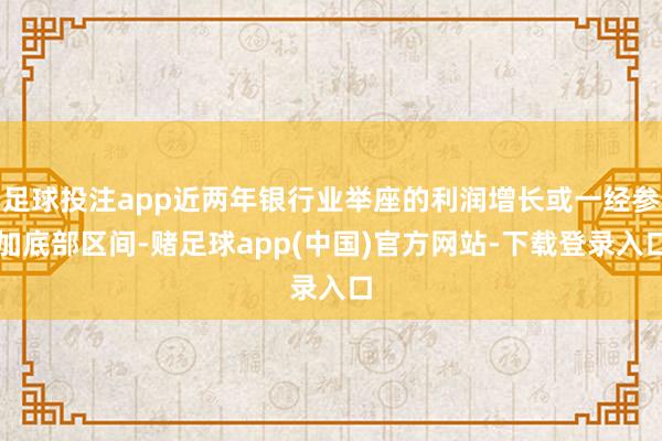 足球投注app近两年银行业举座的利润增长或一经参加底部区间-赌足球app(中国)官方网站-下载登录入口