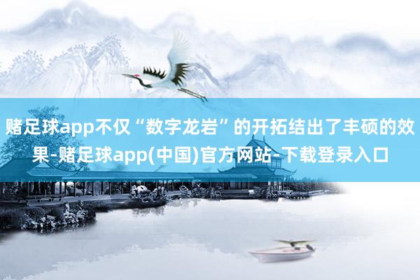 赌足球app不仅“数字龙岩”的开拓结出了丰硕的效果-赌足球app(中国)官方网站-下载登录入口