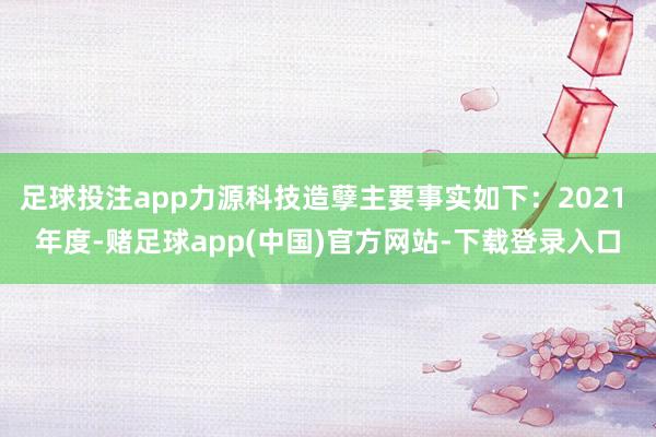 足球投注app力源科技造孽主要事实如下：2021 年度-赌足球app(中国)官方网站-下载登录入口