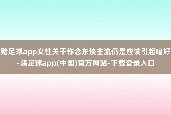 赌足球app女性关于作念东谈主流仍是应该引起嗜好-赌足球app(中国)官方网站-下载登录入口
