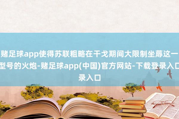 赌足球app使得苏联粗略在干戈期间大限制坐蓐这一型号的火炮-赌足球app(中国)官方网站-下载登录入口