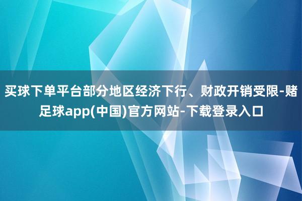 买球下单平台部分地区经济下行、财政开销受限-赌足球app(中国)官方网站-下载登录入口