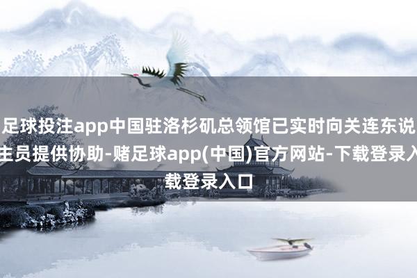 足球投注app中国驻洛杉矶总领馆已实时向关连东说念主员提供协助-赌足球app(中国)官方网站-下载登录入口