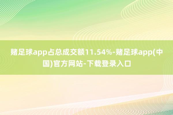 赌足球app占总成交额11.54%-赌足球app(中国)官方网站-下载登录入口