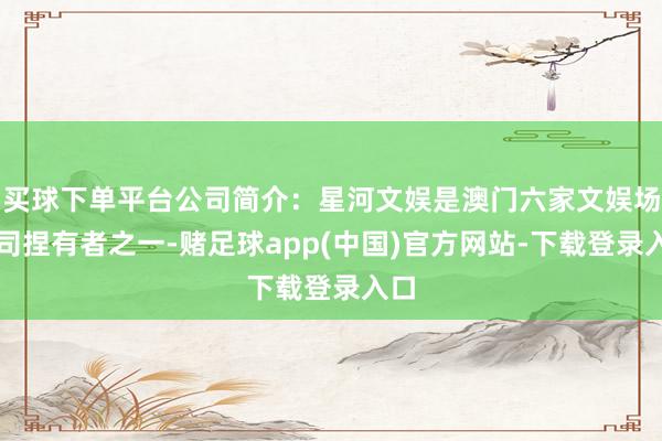 买球下单平台公司简介：星河文娱是澳门六家文娱场派司捏有者之一-赌足球app(中国)官方网站-下载登录入口