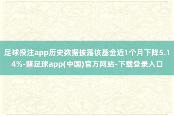 足球投注app历史数据披露该基金近1个月下降5.14%-赌足球app(中国)官方网站-下载登录入口
