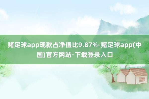 赌足球app现款占净值比9.87%-赌足球app(中国)官方网站-下载登录入口