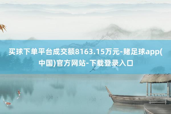 买球下单平台成交额8163.15万元-赌足球app(中国)官方网站-下载登录入口