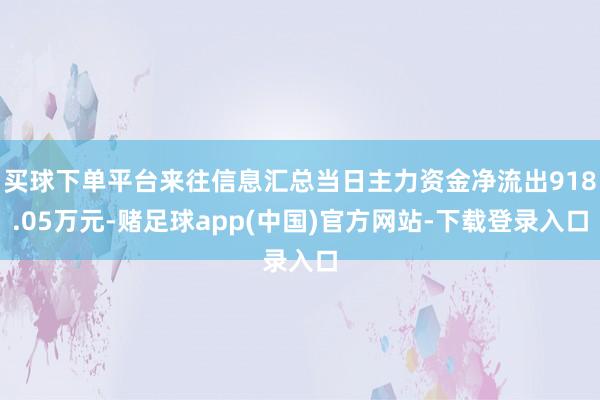买球下单平台来往信息汇总当日主力资金净流出918.05万元-赌足球app(中国)官方网站-下载登录入口