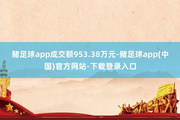 赌足球app成交额953.38万元-赌足球app(中国)官方网站-下载登录入口