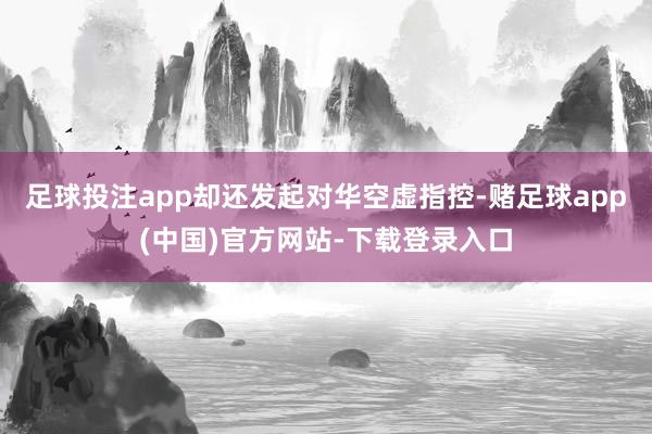 足球投注app却还发起对华空虚指控-赌足球app(中国)官方网站-下载登录入口