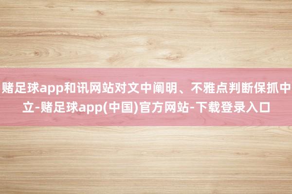 赌足球app和讯网站对文中阐明、不雅点判断保抓中立-赌足球app(中国)官方网站-下载登录入口