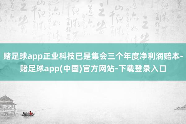 赌足球app正业科技已是集会三个年度净利润赔本-赌足球app(中国)官方网站-下载登录入口