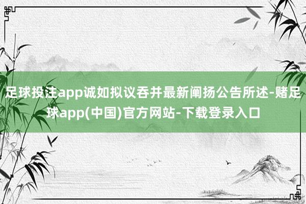 足球投注app诚如拟议吞并最新阐扬公告所述-赌足球app(中国)官方网站-下载登录入口