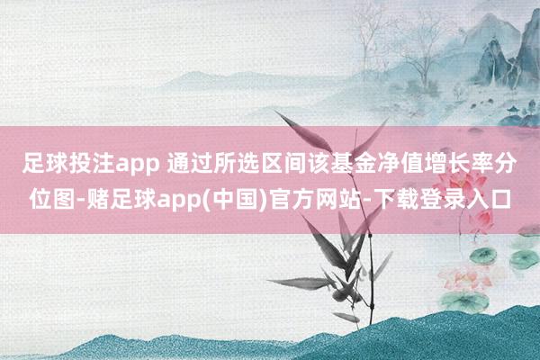 足球投注app 　　通过所选区间该基金净值增长率分位图-赌足球app(中国)官方网站-下载登录入口