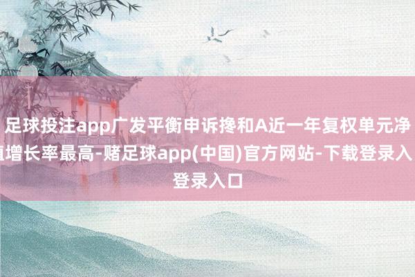 足球投注app广发平衡申诉搀和A近一年复权单元净值增长率最高-赌足球app(中国)官方网站-下载登录入口