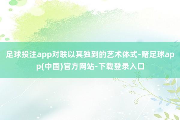足球投注app对联以其独到的艺术体式-赌足球app(中国)官方网站-下载登录入口