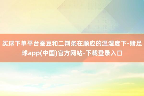 买球下单平台蚕豆和二荆条在顺应的温湿度下-赌足球app(中国)官方网站-下载登录入口