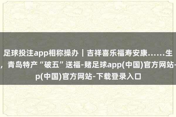 足球投注app相称操办｜吉祥喜乐福寿安康……生果也有谐音梗，青岛特产“破五”送福-赌足球app(中国)官方网站-下载登录入口