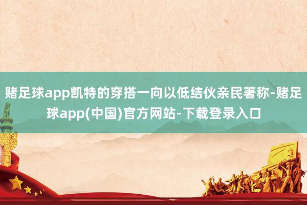 赌足球app凯特的穿搭一向以低结伙亲民著称-赌足球app(中国)官方网站-下载登录入口