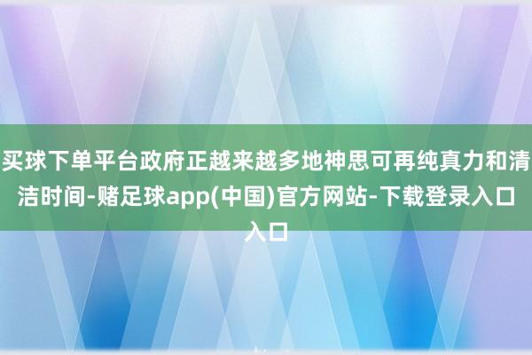 买球下单平台政府正越来越多地神思可再纯真力和清洁时间-赌足球app(中国)官方网站-下载登录入口