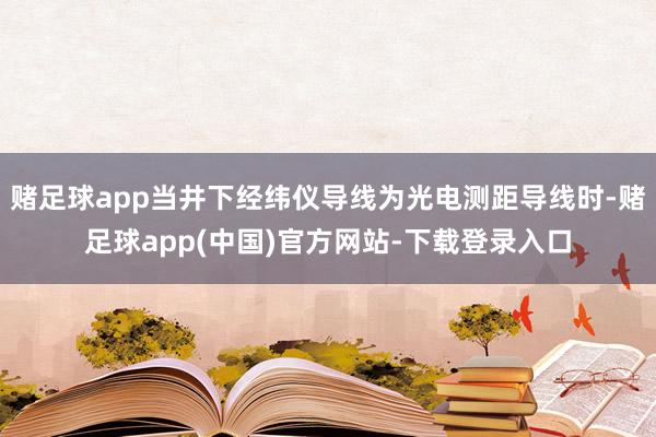 赌足球app当井下经纬仪导线为光电测距导线时-赌足球app(中国)官方网站-下载登录入口