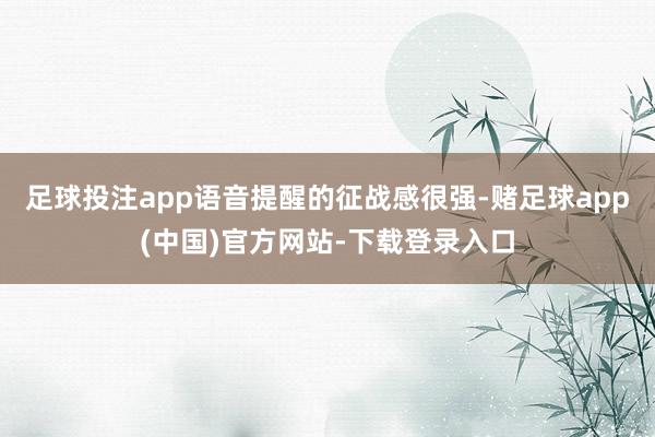 足球投注app语音提醒的征战感很强-赌足球app(中国)官方网站-下载登录入口