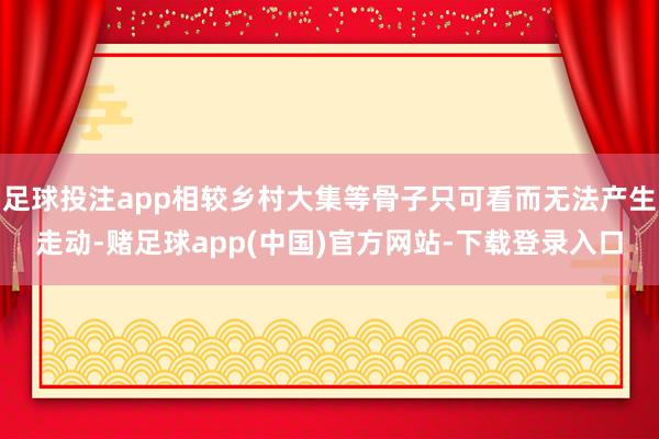 足球投注app相较乡村大集等骨子只可看而无法产生走动-赌足球app(中国)官方网站-下载登录入口