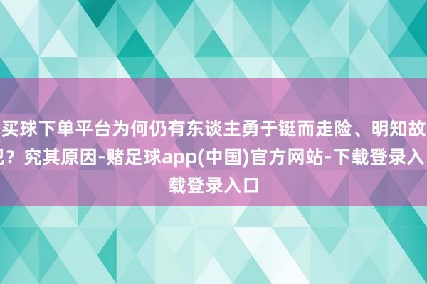 买球下单平台为何仍有东谈主勇于铤而走险、明知故犯？究其原因-赌足球app(中国)官方网站-下载登录入口