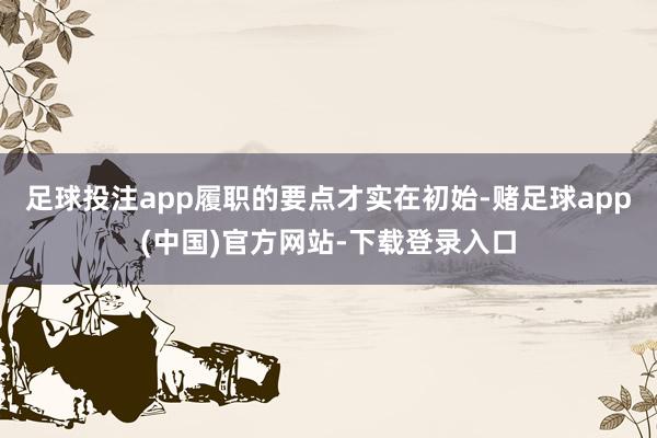 足球投注app履职的要点才实在初始-赌足球app(中国)官方网站-下载登录入口