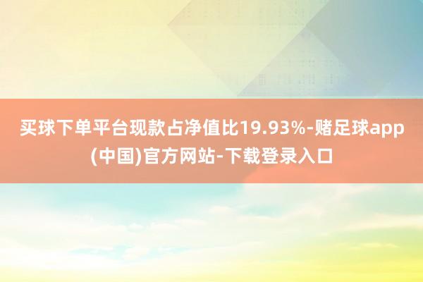 买球下单平台现款占净值比19.93%-赌足球app(中国)官方网站-下载登录入口