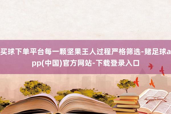 买球下单平台每一颗坚果王人过程严格筛选-赌足球app(中国)官方网站-下载登录入口