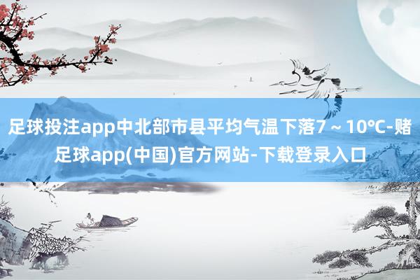 足球投注app中北部市县平均气温下落7～10℃-赌足球app(中国)官方网站-下载登录入口