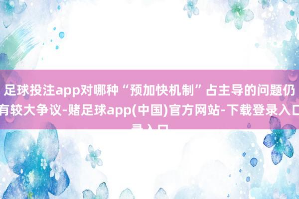 足球投注app对哪种“预加快机制”占主导的问题仍有较大争议-赌足球app(中国)官方网站-下载登录入口