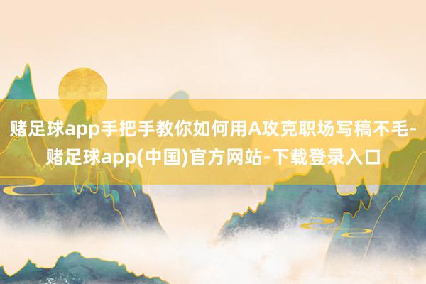 赌足球app手把手教你如何用A攻克职场写稿不毛-赌足球app(中国)官方网站-下载登录入口