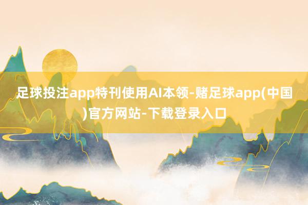 足球投注app　　特刊使用AI本领-赌足球app(中国)官方网站-下载登录入口