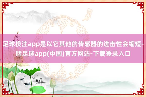 足球投注app是以它其他的传感器的进击性会缩短-赌足球app(中国)官方网站-下载登录入口