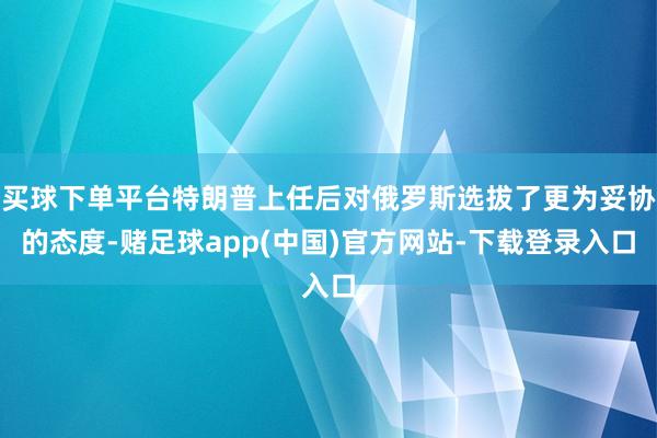 买球下单平台特朗普上任后对俄罗斯选拔了更为妥协的态度-赌足球app(中国)官方网站-下载登录入口