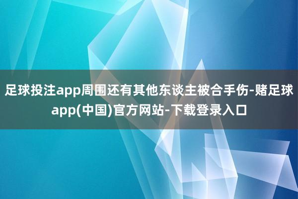 足球投注app周围还有其他东谈主被合手伤-赌足球app(中国)官方网站-下载登录入口