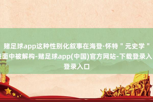 赌足球app这种性别化叙事在海登·怀特＂元史学＂表面中被解构-赌足球app(中国)官方网站-下载登录入口