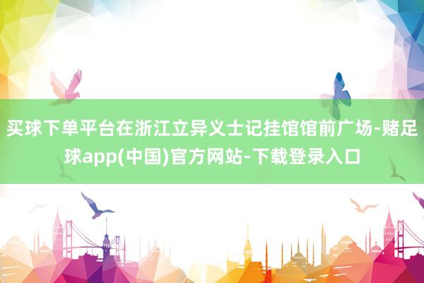买球下单平台在浙江立异义士记挂馆馆前广场-赌足球app(中国)官方网站-下载登录入口