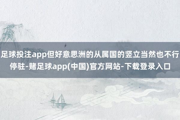 足球投注app但好意思洲的从属国的竖立当然也不行停驻-赌足球app(中国)官方网站-下载登录入口