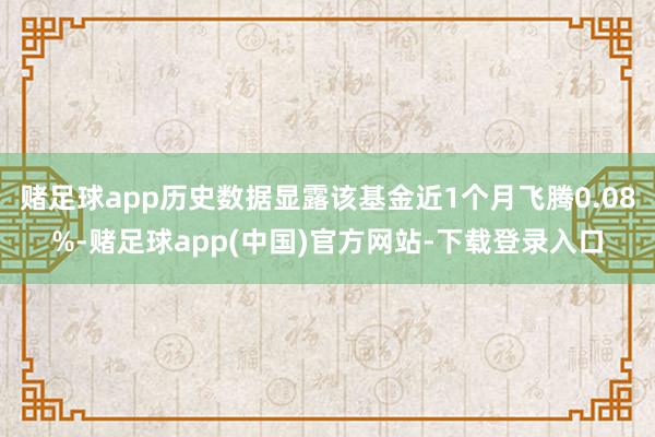 赌足球app历史数据显露该基金近1个月飞腾0.08%-赌足球app(中国)官方网站-下载登录入口
